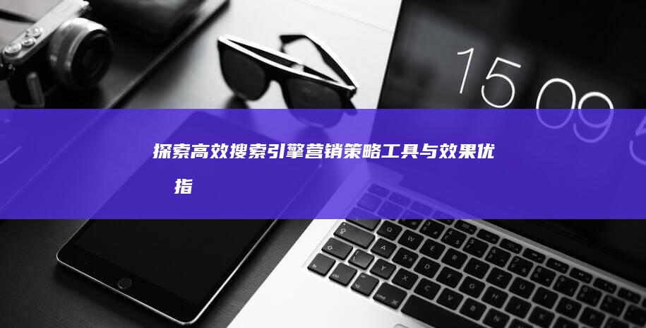 探索高效搜索引擎营销：策略、工具与效果优化指南