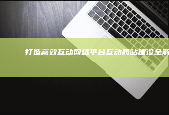 打造高效互动网络平台：互动网站建设全解析