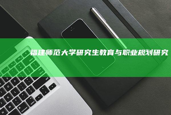 福建师范大学研究生教育与职业规划研究